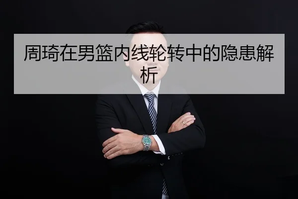 周琦在男篮内线轮转中的隐患解析